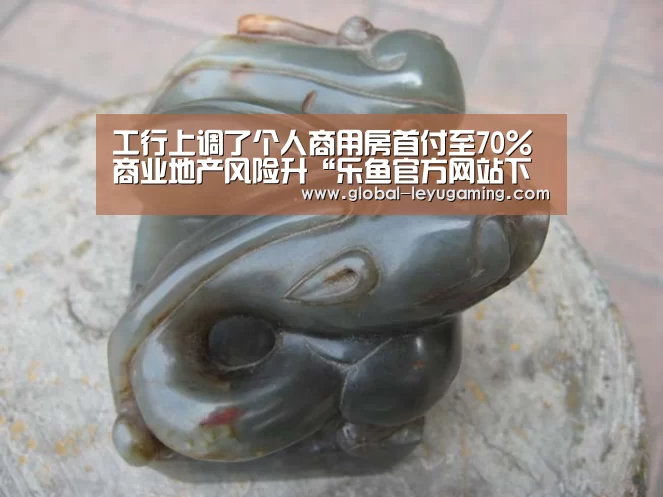 工行上调了个人商用房首付至70%商业地产风险升“乐鱼官方网站下载”(图2) 工行上调了个人商用房首付至70%商业地产风险升“乐鱼官方网站下载”(图2)