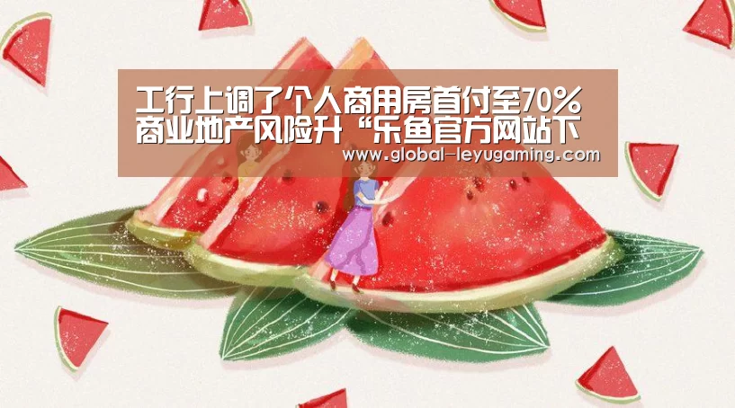 工行上调了个人商用房首付至70%商业地产风险升“乐鱼官方网站下载”(图4) 乐鱼体育