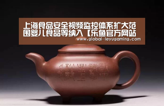 上海食品安全视频监控体系扩大范围婴儿食品等纳入【乐鱼官方网站下载】(图2) 上海食品安全视频监控体系扩大范围婴儿食品等纳入【乐鱼官方网站下载】(图2)