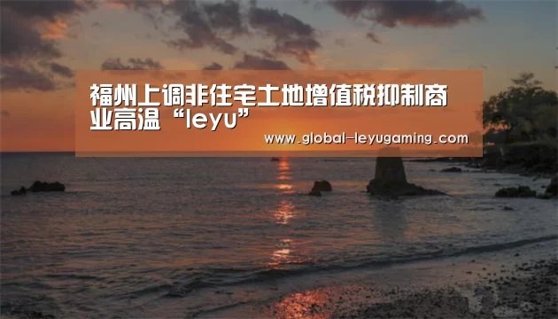 福州上调非住宅土地增值税抑制商业高温“leyu”